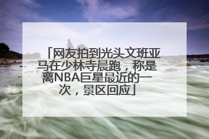 网友拍到光头文班亚马在少林寺晨跑，称是离NBA巨星最近的一次，景区回应