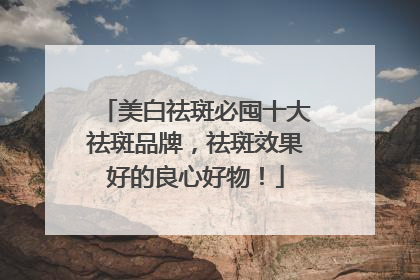 美白祛斑必囤十大祛斑品牌，祛斑效果好的良心好物！
