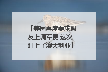 美国再度要求盟友上调军费 这次盯上了澳大利亚