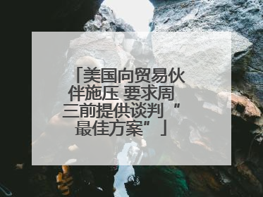 美国向贸易伙伴施压 要求周三前提供谈判“最佳方案”