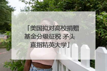 美国拟对高校捐赠基金分级征税 矛头直指精英大学