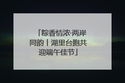 粽香情浓·两岸同韵丨湖里台胞共迎端午佳节