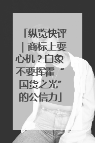 纵览快评｜商标上耍心机？白象不要挥霍“国货之光”的公信力