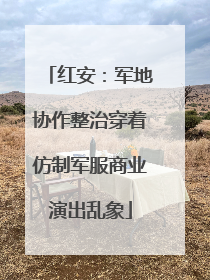 红安：军地协作整治穿着仿制军服商业演出乱象