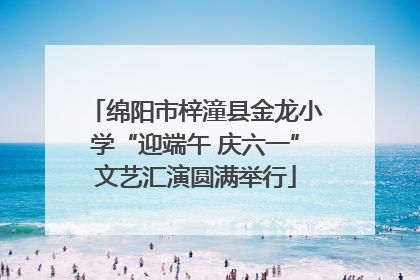 绵阳市梓潼县金龙小学“迎端午 庆六一”文艺汇演圆满举行
