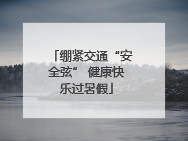 绷紧交通“安全弦” 健康快乐过暑假