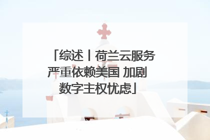 综述丨荷兰云服务严重依赖美国 加剧数字主权忧虑