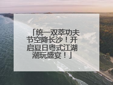 统一双萃功夫节空降长沙！开启夏日粤式江湖潮玩盛宴！