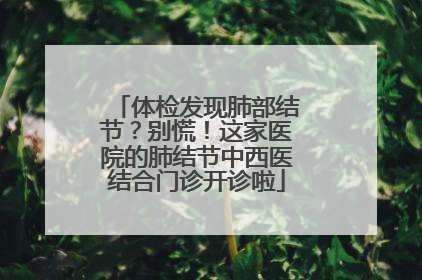 体检发现肺部结节？别慌！这家医院的肺结节中西医结合门诊开诊啦