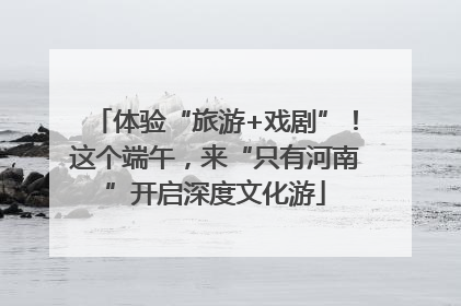体验“旅游+戏剧”！这个端午，来“只有河南”开启深度文化游
