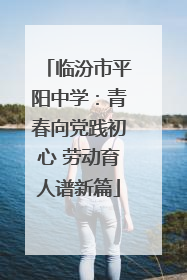 临汾市平阳中学：青春向党践初心 劳动育人谱新篇