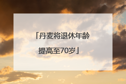 丹麦将退休年龄提高至70岁