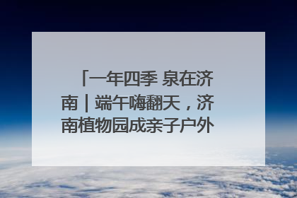 一年四季 泉在济南｜端午嗨翻天，济南植物园成亲子户外热门打卡地