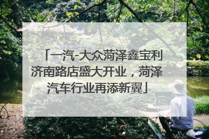 一汽-大众菏泽鑫宝利济南路店盛大开业，菏泽汽车行业再添新翼