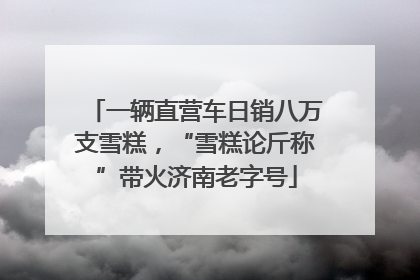 一辆直营车日销八万支雪糕，“雪糕论斤称”带火济南老字号