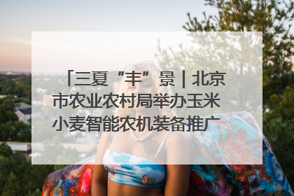 三夏“丰”景｜北京市农业农村局举办玉米小麦智能农机装备推广“田间日”活动
