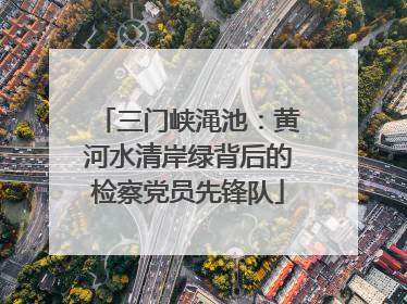 三门峡渑池：黄河水清岸绿背后的检察党员先锋队