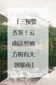 三预警齐发！云南这些地方将有大到暴雨