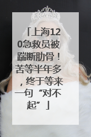 上海120急救员被踹断肋骨！苦等半年多，终于等来一句“对不起”