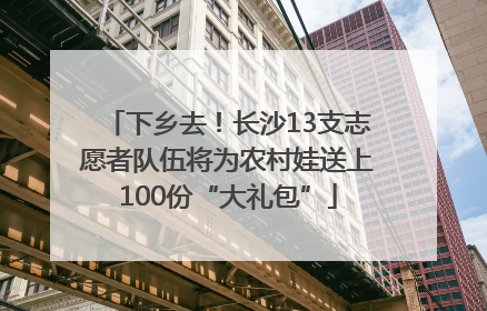 下乡去！长沙13支志愿者队伍将为农村娃送上100份“大礼包”