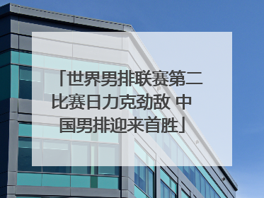 世界男排联赛第二比赛日力克劲敌 中国男排迎来首胜