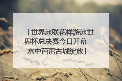 世界泳联花样游泳世界杯总决赛今日开幕 水中芭蕾古城绽放