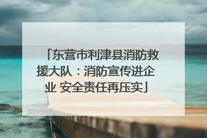 东营市利津县消防救援大队：消防宣传进企业 安全责任再压实