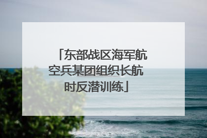 东部战区海军航空兵某团组织长航时反潜训练