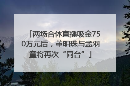 两场合体直播吸金750万元后，董明珠与孟羽童将再次“同台”