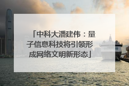 中科大潘建伟：量子信息科技将引领形成网络文明新形态