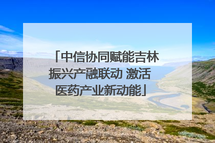 中信协同赋能吉林振兴产融联动 激活医药产业新动能