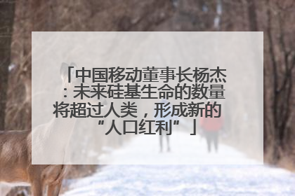 中国移动董事长杨杰：未来硅基生命的数量将超过人类，形成新的“人口红利”