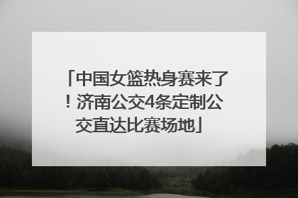 中国女篮热身赛来了！济南公交4条定制公交直达比赛场地