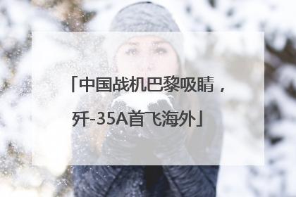 中国战机巴黎吸睛，歼-35A首飞海外