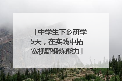 中学生下乡研学5天，在实践中拓宽视野锻炼能力
