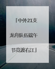 中外21支龙舟队伍端午节竞渡右江