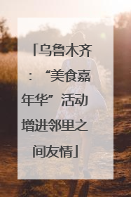 乌鲁木齐：“美食嘉年华”活动增进邻里之间友情