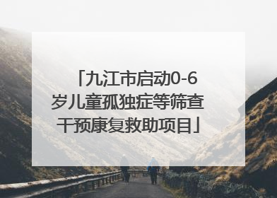 九江市启动0-6岁儿童孤独症等筛查干预康复救助项目