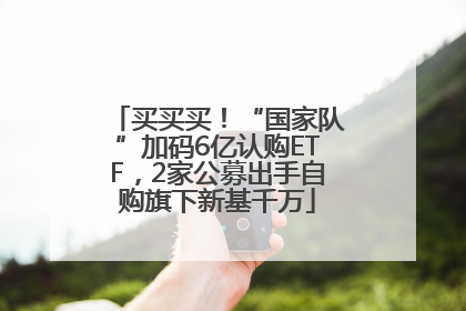 买买买！“国家队”加码6亿认购ETF，2家公募出手自购旗下新基千万
