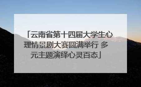 云南省第十四届大学生心理情景剧大赛圆满举行 多元主题演绎心灵百态