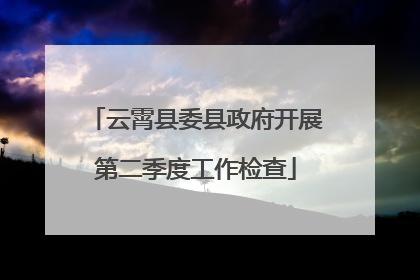 云霄县委县政府开展第二季度工作检查