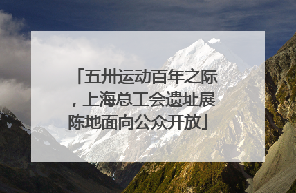 五卅运动百年之际，上海总工会遗址展陈地面向公众开放