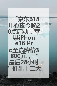 京东618开心夜今晚20点启动：苹果iPhone16 Pro至高降价3800元，“最后28小时”推出十二大补贴