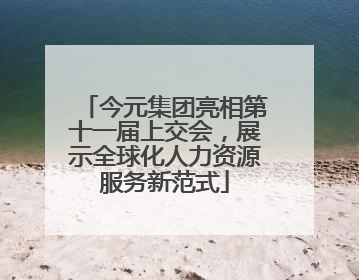 今元集团亮相第十一届上交会，展示全球化人力资源服务新范式