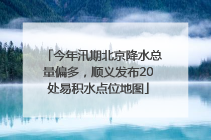 今年汛期北京降水总量偏多，顺义发布20处易积水点位地图
