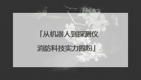 从机器人到探测仪 消防科技实力圈粉
