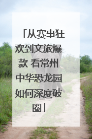 从赛事狂欢到文旅爆款 看常州中华恐龙园如何深度破圈