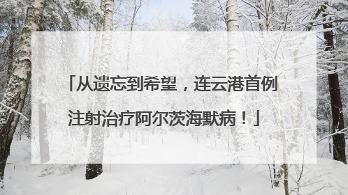 从遗忘到希望，连云港首例注射治疗阿尔茨海默病！