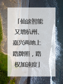 仙途智能又增杭州、嘉兴两地上路牌照，路权加速度