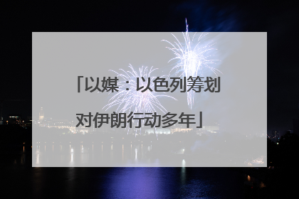 以媒：以色列筹划对伊朗行动多年